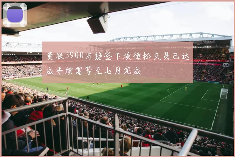 曼联3900万镑签下埃德松交易已达成手续需等至七月完成