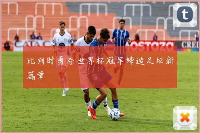 比利时勇夺世界杯冠军缔造足坛新篇章