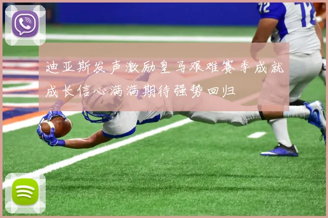 迪亚斯发声激励皇马艰难赛季成就成长信心满满期待强势回归