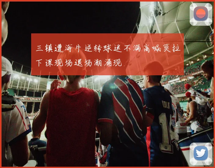三镇遭海牛逆转球迷不满高喊莫拉下课现场退场潮涌现