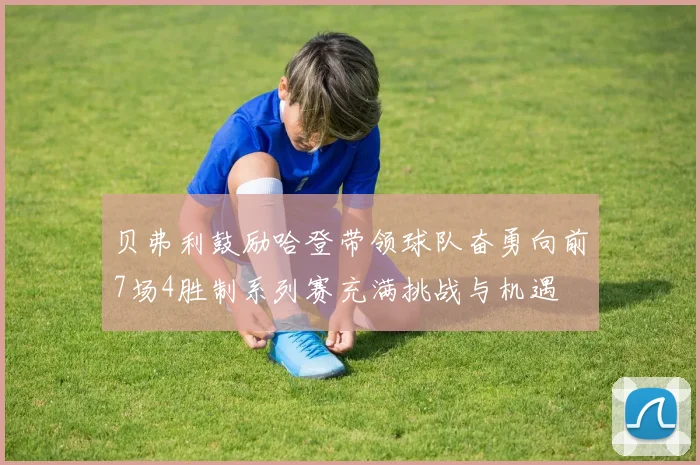 贝弗利鼓励哈登带领球队奋勇向前7场4胜制系列赛充满挑战与机遇