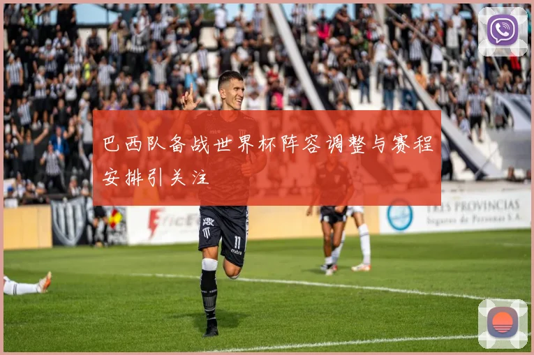 巴西队备战世界杯阵容调整与赛程安排引关注