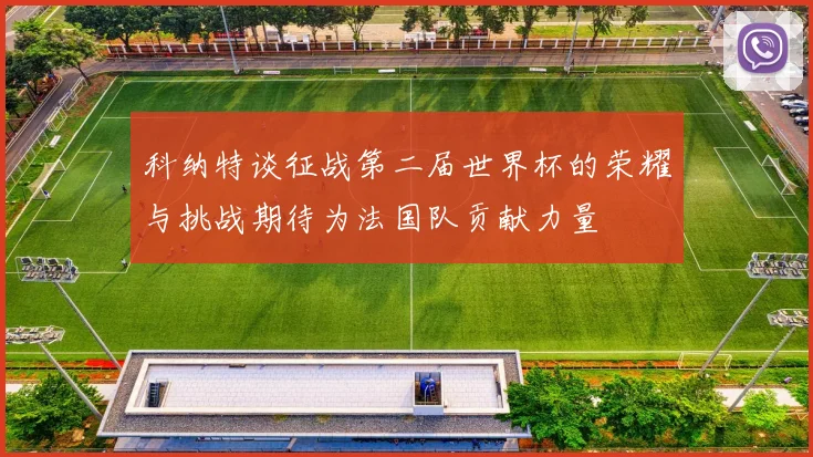 科纳特谈征战第二届世界杯的荣耀与挑战期待为法国队贡献力量