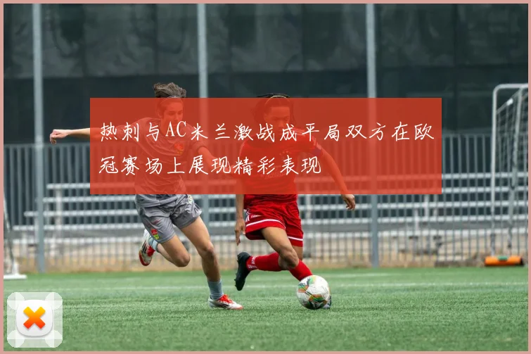 热刺与AC米兰激战成平局双方在欧冠赛场上展现精彩表现